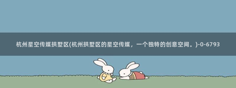 星空无限传媒三姐妹：杭州星空传媒拱墅区(杭州拱墅区的星空传媒，一个独特的创意空间。)