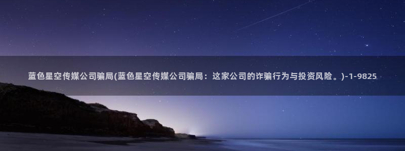 横店星空传媒橱窗：蓝色星空传媒公司骗局(蓝色星空传媒公司骗局：这家公司的诈骗行为与投资风险。)